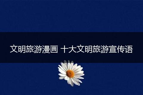 文明旅游漫画 十大文明旅游宣传语