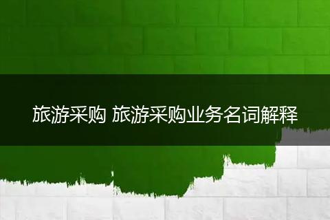 旅游采购 旅游采购业务名词解释
