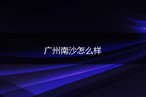 广州南沙怎么样