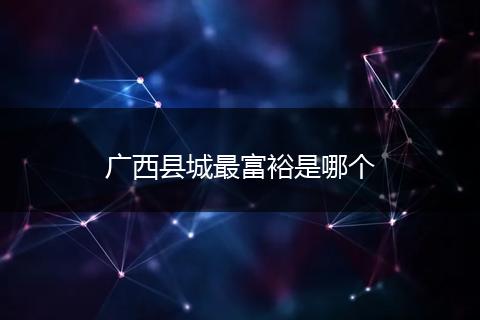广西县城最富裕是哪个