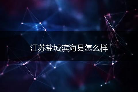 江苏盐城滨海县怎么样