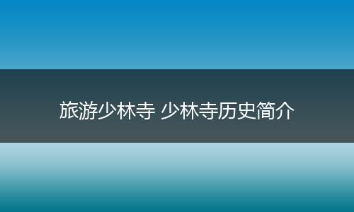 旅游少林寺 少林寺历史简介