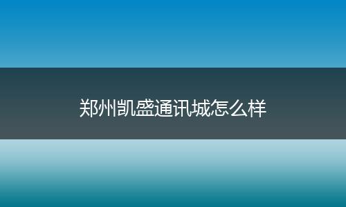 郑州凯盛通讯城怎么样