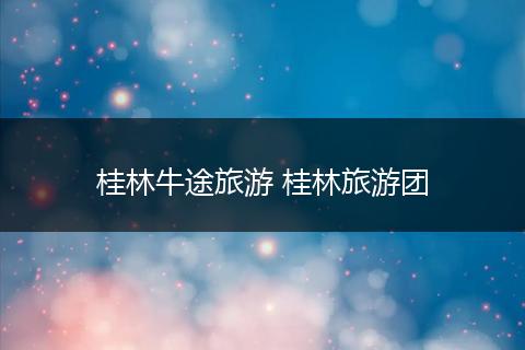 桂林牛途旅游 桂林旅游团