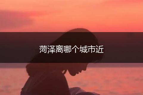 菏泽离哪个城市近