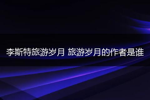 李斯特旅游岁月 旅游岁月的作者是谁