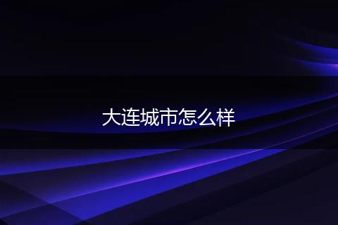 大连城市怎么样
