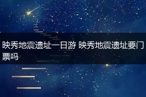 映秀地震遗址一日游 映秀地震遗址要门票吗