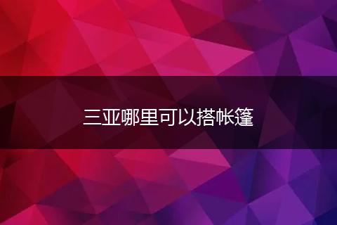 三亚哪里可以搭帐篷