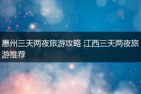 惠州三天两夜旅游攻略 江西三天两夜旅游推荐