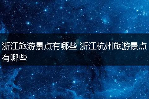 浙江旅游景点有哪些 浙江杭州旅游景点有哪些