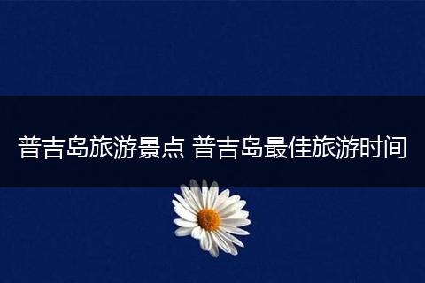 普吉岛旅游景点 普吉岛最佳旅游时间