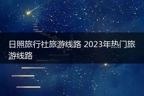 日照旅行社旅游线路 2023年热门旅游线路