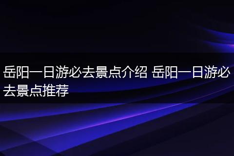 岳阳一日游必去景点介绍 岳阳一日游必去景点推荐