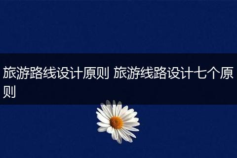 旅游路线设计原则 旅游线路设计七个原则