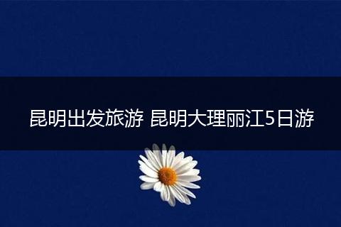 昆明出发旅游 昆明大理丽江5日游