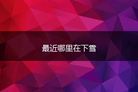 最近哪里在下雪