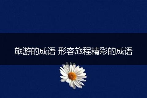 旅游的成语 形容旅程精彩的成语