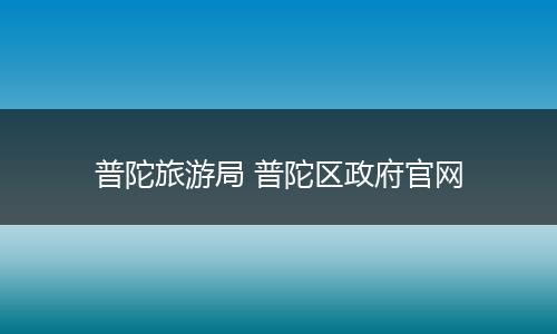 普陀旅游局 普陀区政府官网