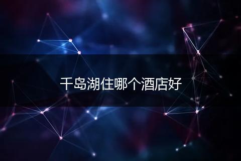 千岛湖住哪个酒店好