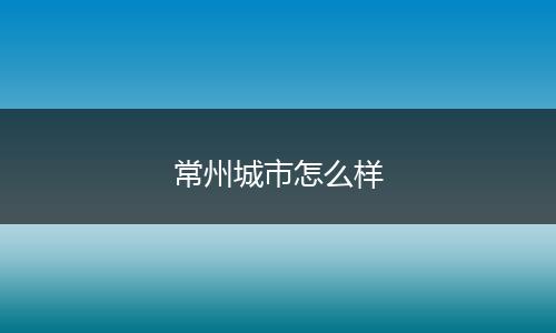 常州城市怎么样