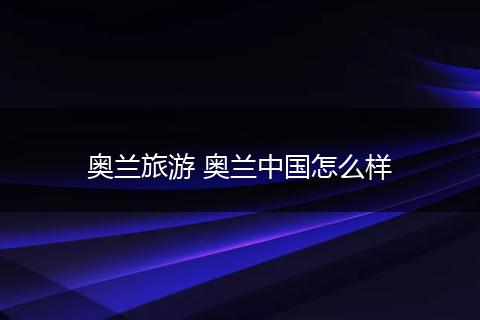 奥兰旅游 奥兰中国怎么样