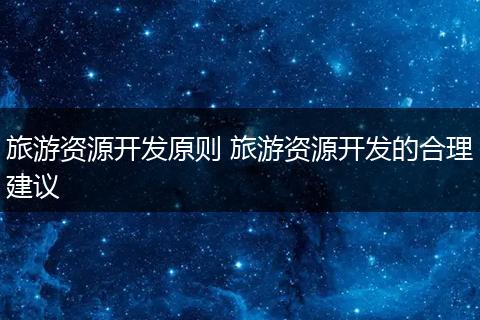 旅游资源开发原则 旅游资源开发的合理建议