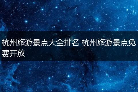杭州旅游景点大全排名 杭州旅游景点免费开放