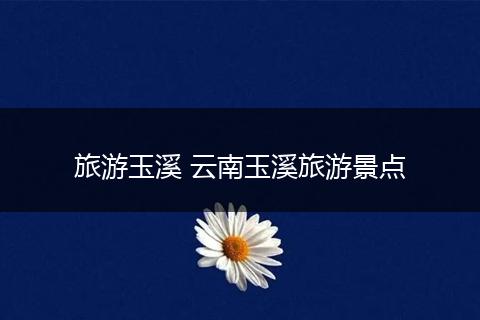 旅游玉溪 云南玉溪旅游景点