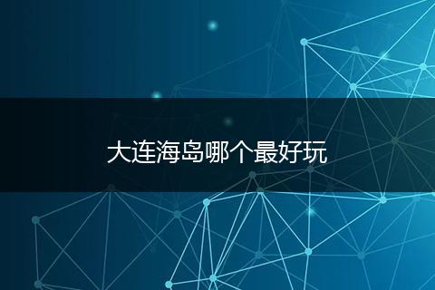 大连海岛哪个最好玩