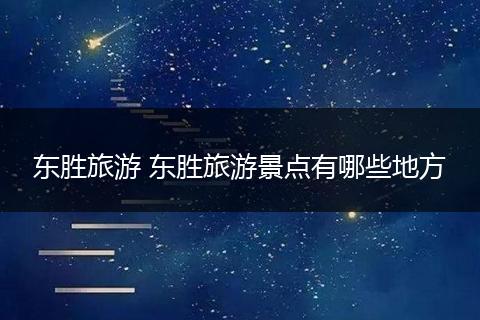 东胜旅游 东胜旅游景点有哪些地方