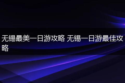 无锡最美一日游攻略 无锡一日游最佳攻略