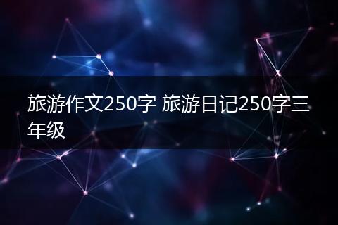 旅游作文250字 旅游日记250字三年级