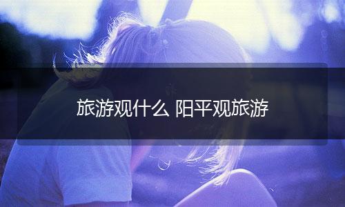 旅游观什么 阳平观旅游