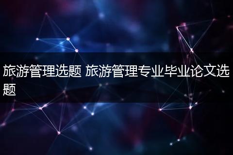 旅游管理选题 旅游管理专业毕业论文选题
