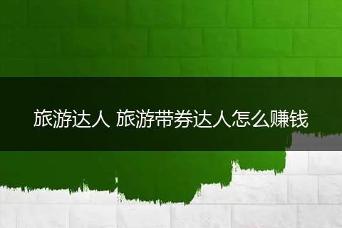 旅游达人 旅游带券达人怎么赚钱