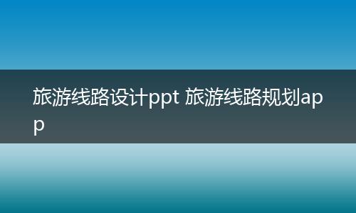 旅游线路设计ppt 旅游线路规划app