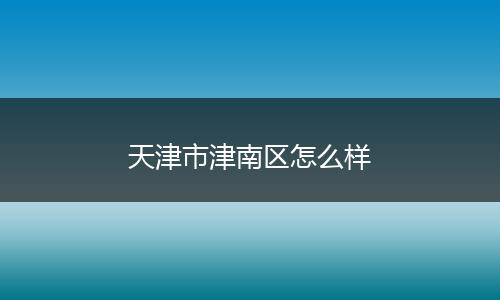 天津市津南区怎么样