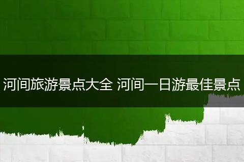 河间旅游景点大全 河间一日游最佳景点