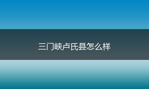 三门峡卢氏县怎么样