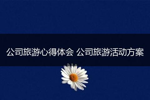 公司旅游心得体会 公司旅游活动方案