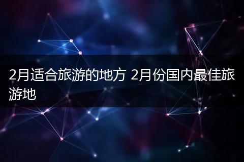 2月适合旅游的地方 2月份国内最佳旅游地