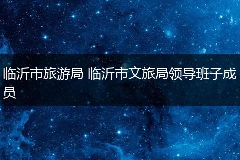临沂市旅游局 临沂市文旅局领导班子成员