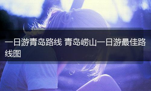 一日游青岛路线 青岛崂山一日游最佳路线图