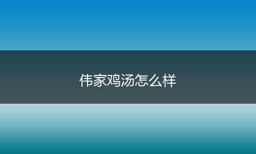 伟家鸡汤怎么样