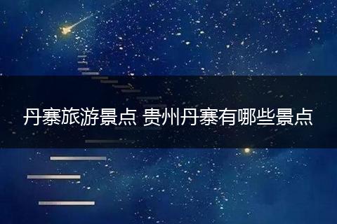 丹寨旅游景点 贵州丹寨有哪些景点