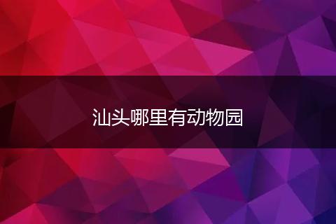 汕头哪里有动物园