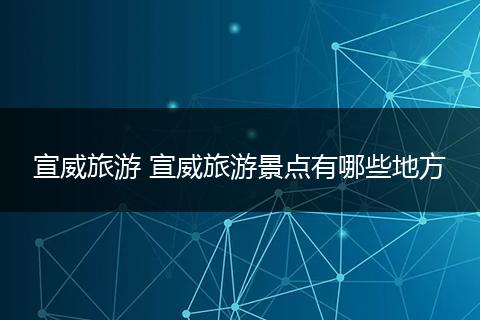 宣威旅游 宣威旅游景点有哪些地方
