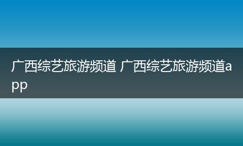 广西综艺旅游频道 广西综艺旅游频道app