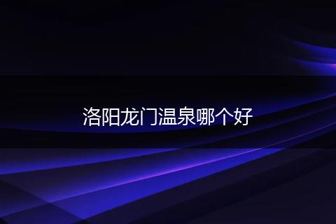洛阳龙门温泉哪个好